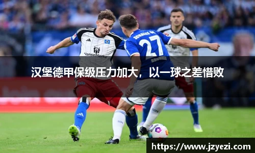 汉堡德甲保级压力加大，以一球之差惜败