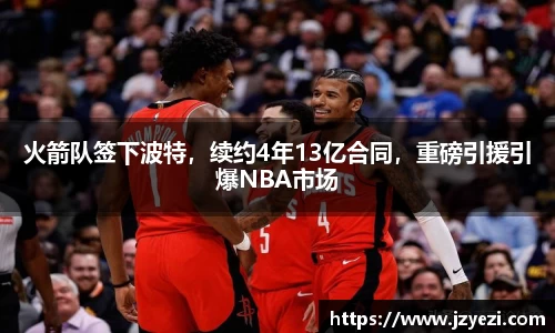 火箭队签下波特，续约4年13亿合同，重磅引援引爆NBA市场