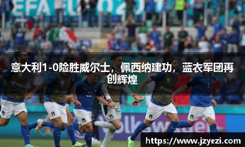 意大利1-0险胜威尔士，佩西纳建功，蓝衣军团再创辉煌