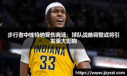 步行者中锋特纳受伤离场：球队战略调整或将引发重大影响