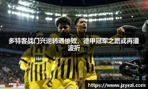 多特客战门兴逆转遇惨败，德甲冠军之路或再遭波折