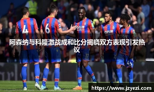 阿森纳与科隆激战成和比分揭晓双方表现引发热议