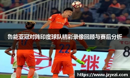 鲁能亚冠对阵印度球队精彩录像回顾与赛后分析