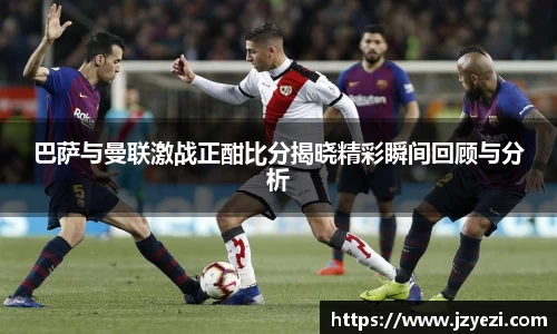 巴萨与曼联激战正酣比分揭晓精彩瞬间回顾与分析