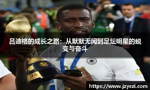 吕迪格的成长之路：从默默无闻到足坛明星的蜕变与奋斗