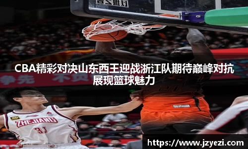 CBA精彩对决山东西王迎战浙江队期待巅峰对抗展现篮球魅力
