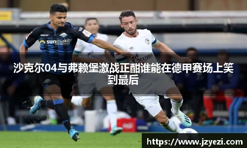 沙克尔04与弗赖堡激战正酣谁能在德甲赛场上笑到最后