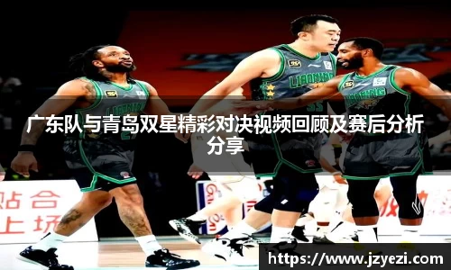 广东队与青岛双星精彩对决视频回顾及赛后分析分享