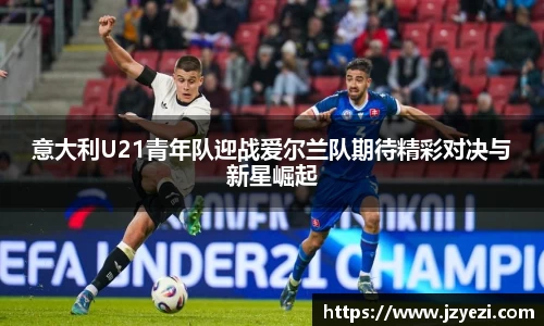意大利U21青年队迎战爱尔兰队期待精彩对决与新星崛起