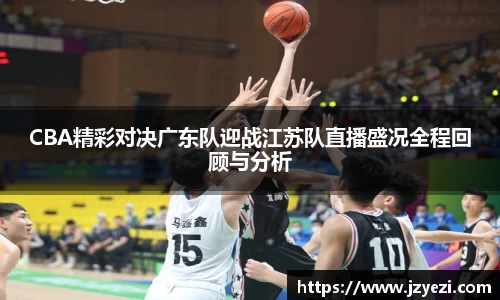 CBA精彩对决广东队迎战江苏队直播盛况全程回顾与分析