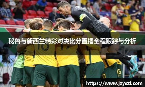 秘鲁与新西兰精彩对决比分直播全程跟踪与分析