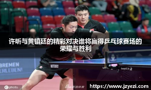 许昕与黄镇廷的精彩对决谁将赢得乒乓球赛场的荣耀与胜利