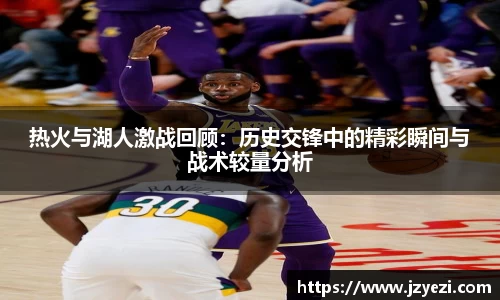 热火与湖人激战回顾：历史交锋中的精彩瞬间与战术较量分析