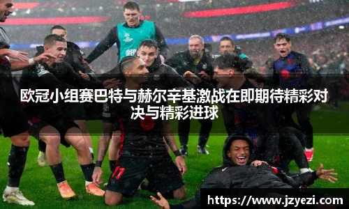 欧冠小组赛巴特与赫尔辛基激战在即期待精彩对决与精彩进球