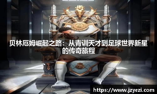 贝林厄姆崛起之路：从青训天才到足球世界新星的传奇旅程