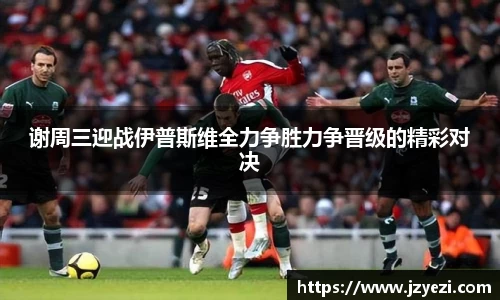 谢周三迎战伊普斯维全力争胜力争晋级的精彩对决