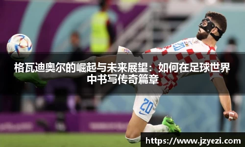格瓦迪奥尔的崛起与未来展望：如何在足球世界中书写传奇篇章