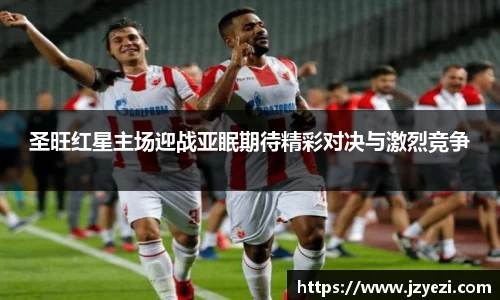 圣旺红星主场迎战亚眠期待精彩对决与激烈竞争