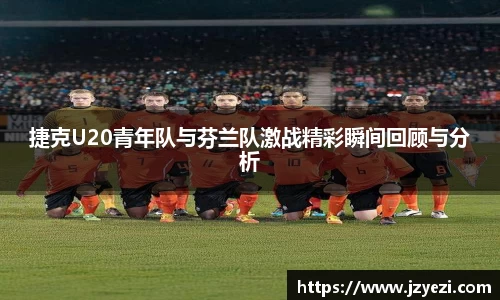 捷克U20青年队与芬兰队激战精彩瞬间回顾与分析