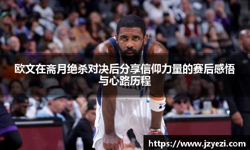 欧文在斋月绝杀对决后分享信仰力量的赛后感悟与心路历程