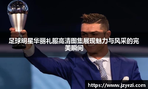足球明星华丽礼服高清图集展现魅力与风采的完美瞬间